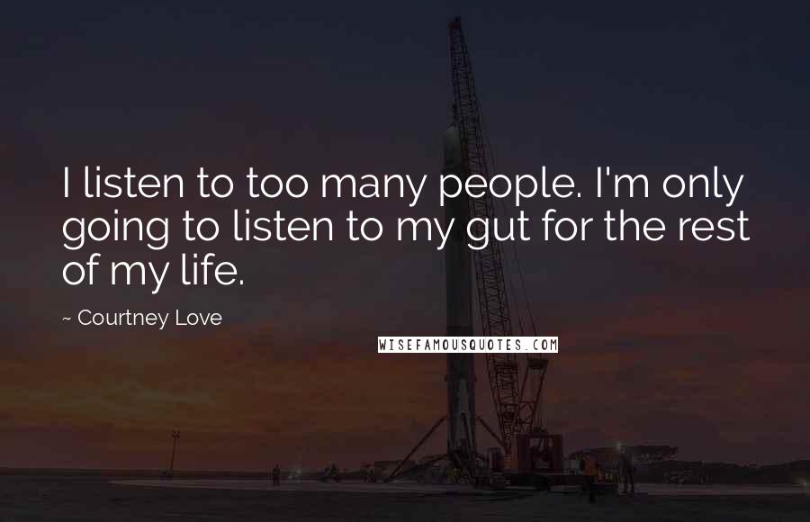 Courtney Love Quotes: I listen to too many people. I'm only going to listen to my gut for the rest of my life.