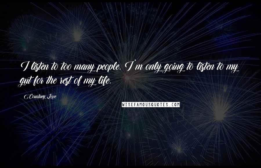 Courtney Love Quotes: I listen to too many people. I'm only going to listen to my gut for the rest of my life.