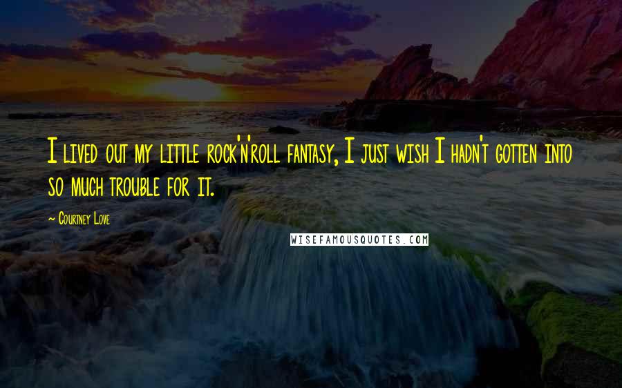 Courtney Love Quotes: I lived out my little rock'n'roll fantasy, I just wish I hadn't gotten into so much trouble for it.