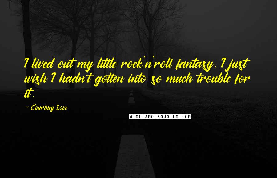 Courtney Love Quotes: I lived out my little rock'n'roll fantasy, I just wish I hadn't gotten into so much trouble for it.