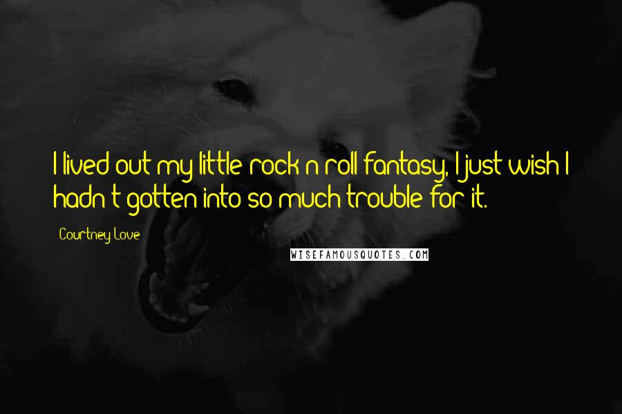 Courtney Love Quotes: I lived out my little rock'n'roll fantasy, I just wish I hadn't gotten into so much trouble for it.