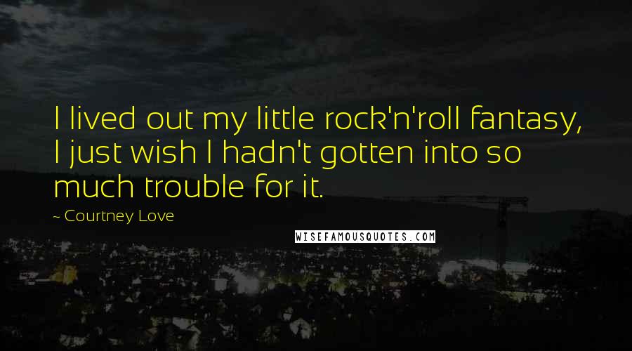 Courtney Love Quotes: I lived out my little rock'n'roll fantasy, I just wish I hadn't gotten into so much trouble for it.