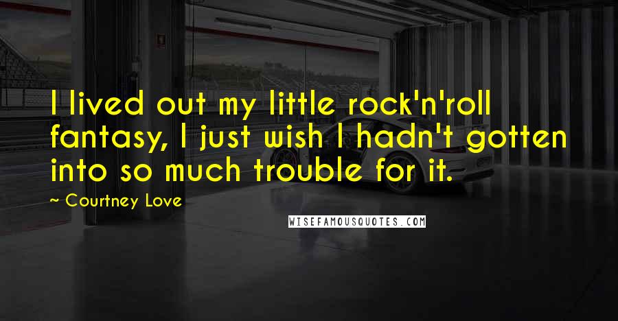 Courtney Love Quotes: I lived out my little rock'n'roll fantasy, I just wish I hadn't gotten into so much trouble for it.