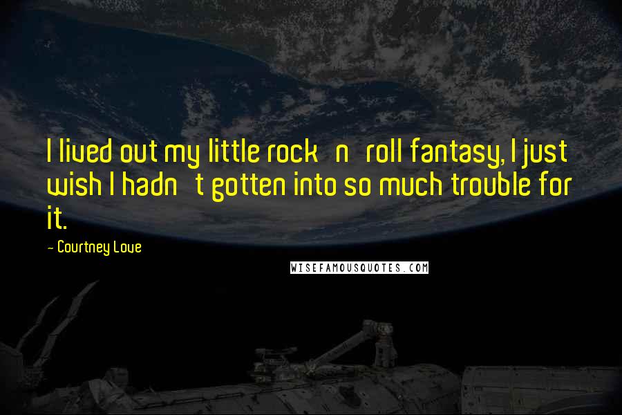Courtney Love Quotes: I lived out my little rock'n'roll fantasy, I just wish I hadn't gotten into so much trouble for it.