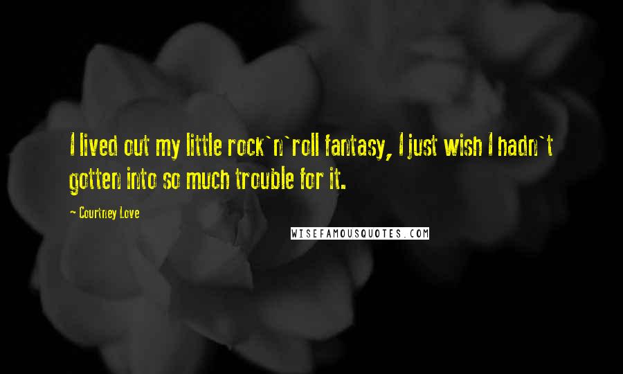 Courtney Love Quotes: I lived out my little rock'n'roll fantasy, I just wish I hadn't gotten into so much trouble for it.