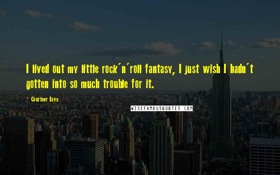 Courtney Love Quotes: I lived out my little rock'n'roll fantasy, I just wish I hadn't gotten into so much trouble for it.