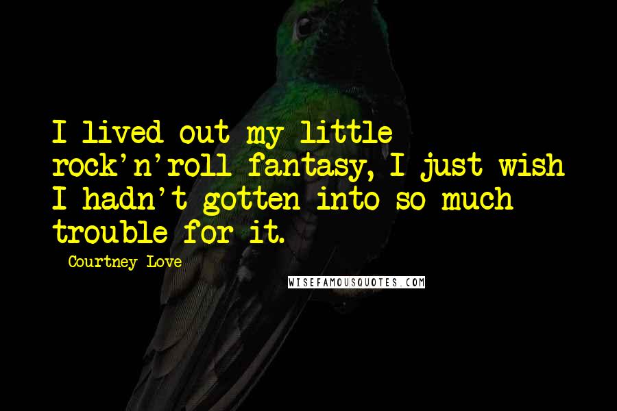 Courtney Love Quotes: I lived out my little rock'n'roll fantasy, I just wish I hadn't gotten into so much trouble for it.