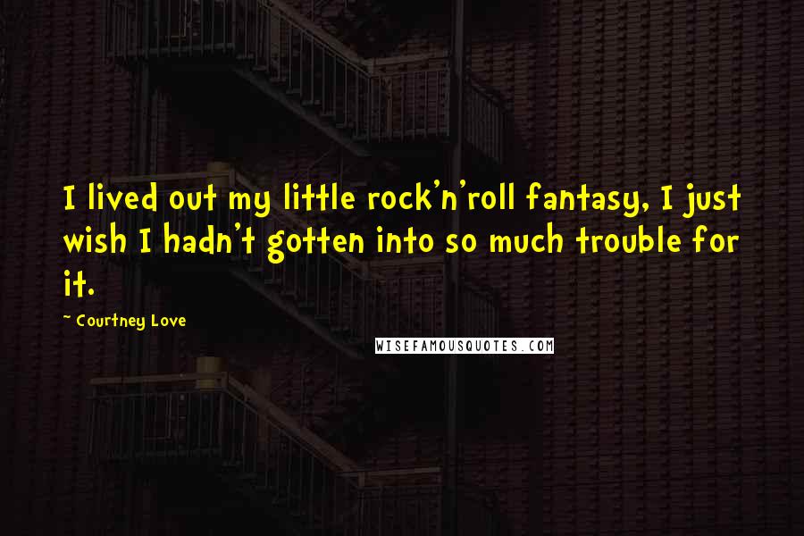 Courtney Love Quotes: I lived out my little rock'n'roll fantasy, I just wish I hadn't gotten into so much trouble for it.