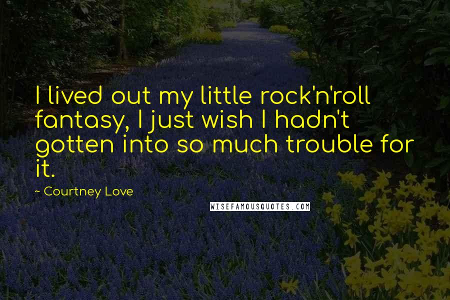 Courtney Love Quotes: I lived out my little rock'n'roll fantasy, I just wish I hadn't gotten into so much trouble for it.