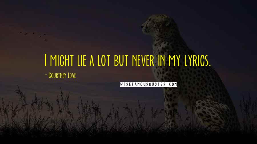 Courtney Love Quotes: I might lie a lot but never in my lyrics.