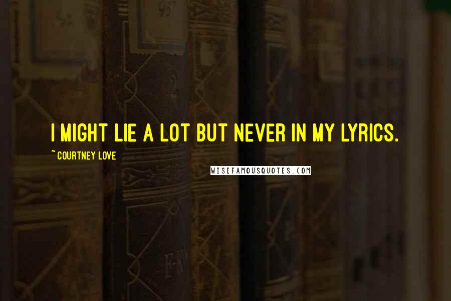 Courtney Love Quotes: I might lie a lot but never in my lyrics.