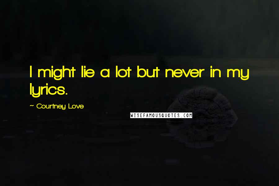 Courtney Love Quotes: I might lie a lot but never in my lyrics.