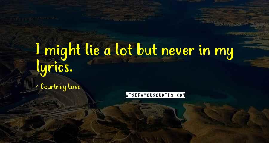 Courtney Love Quotes: I might lie a lot but never in my lyrics.