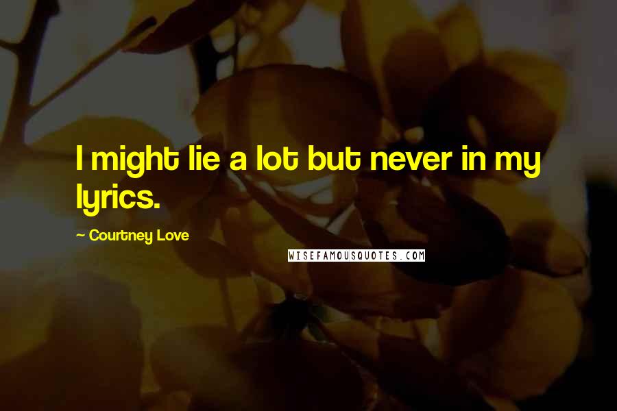 Courtney Love Quotes: I might lie a lot but never in my lyrics.