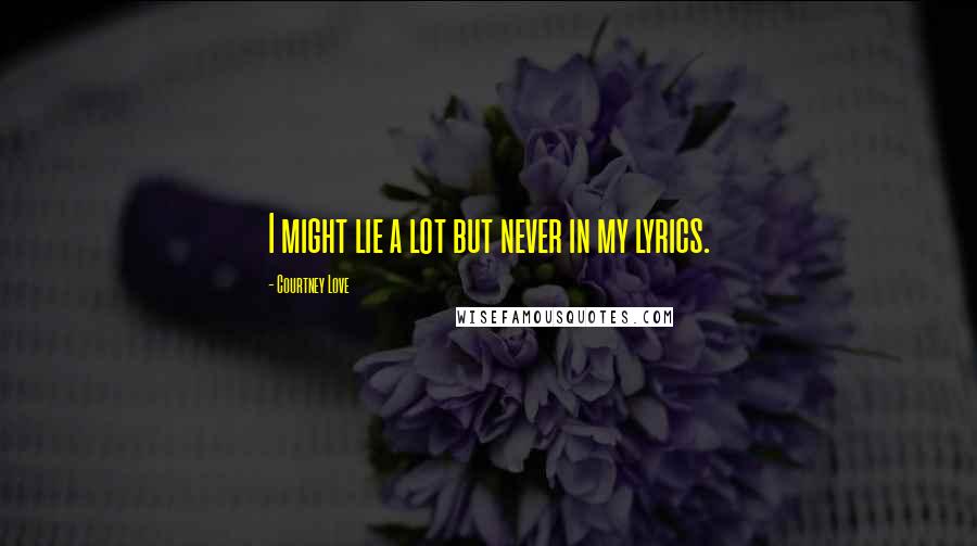 Courtney Love Quotes: I might lie a lot but never in my lyrics.