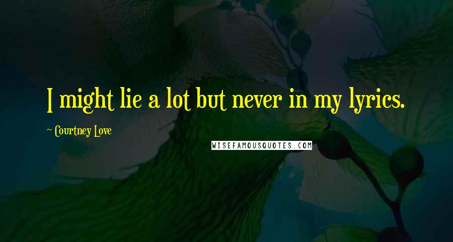 Courtney Love Quotes: I might lie a lot but never in my lyrics.