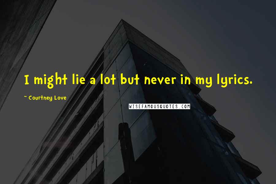 Courtney Love Quotes: I might lie a lot but never in my lyrics.
