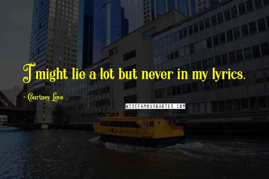 Courtney Love Quotes: I might lie a lot but never in my lyrics.