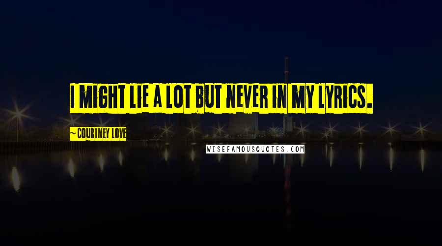 Courtney Love Quotes: I might lie a lot but never in my lyrics.