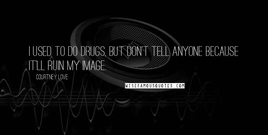 Courtney Love Quotes: I used to do drugs, but don't tell anyone because it'll ruin my image.