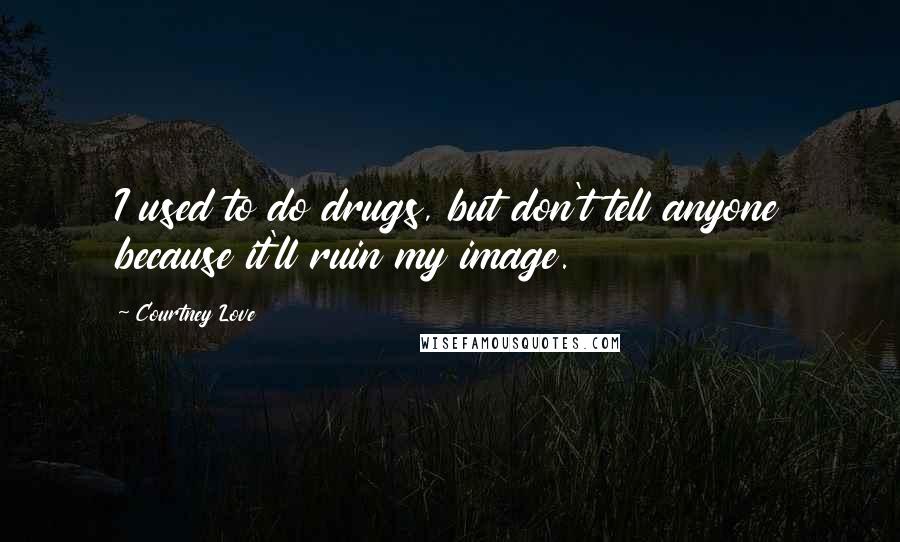 Courtney Love Quotes: I used to do drugs, but don't tell anyone because it'll ruin my image.