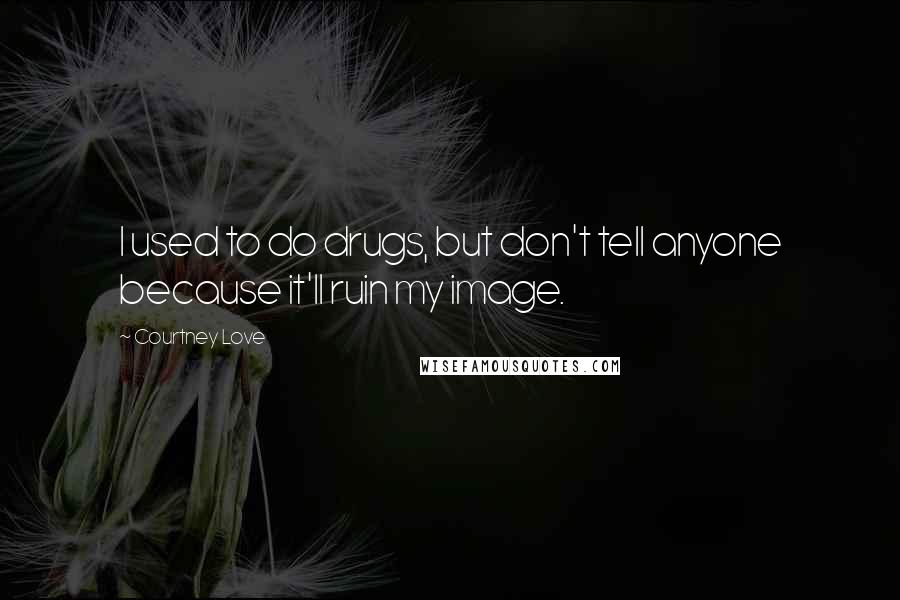 Courtney Love Quotes: I used to do drugs, but don't tell anyone because it'll ruin my image.