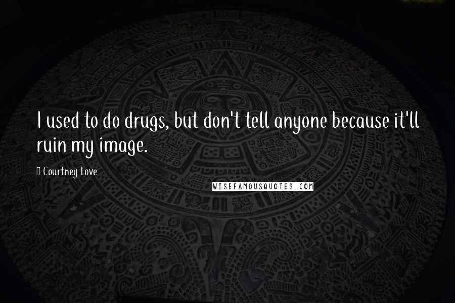 Courtney Love Quotes: I used to do drugs, but don't tell anyone because it'll ruin my image.