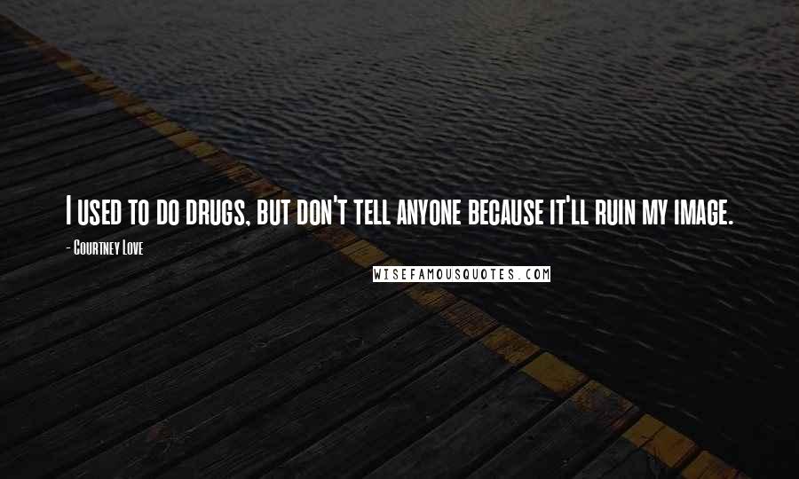 Courtney Love Quotes: I used to do drugs, but don't tell anyone because it'll ruin my image.