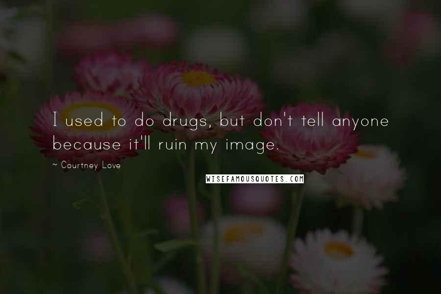 Courtney Love Quotes: I used to do drugs, but don't tell anyone because it'll ruin my image.