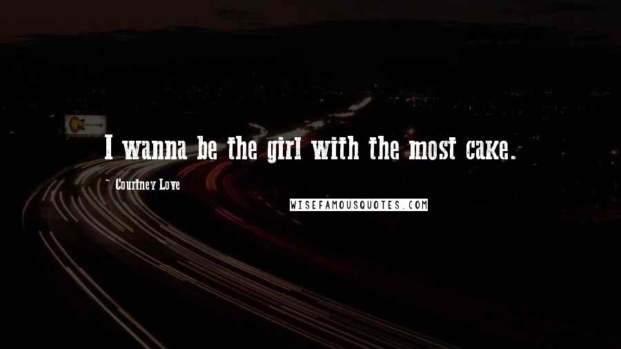 Courtney Love Quotes: I wanna be the girl with the most cake.