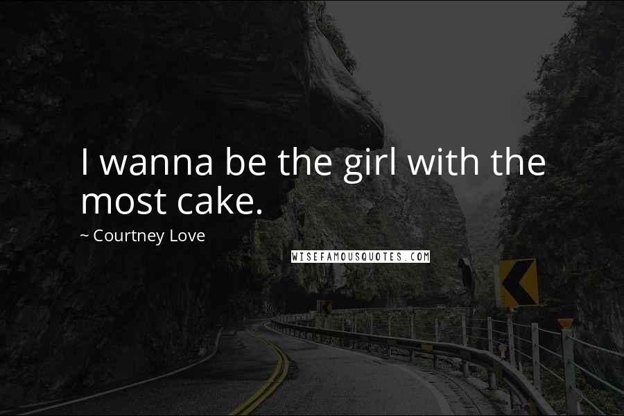 Courtney Love Quotes: I wanna be the girl with the most cake.