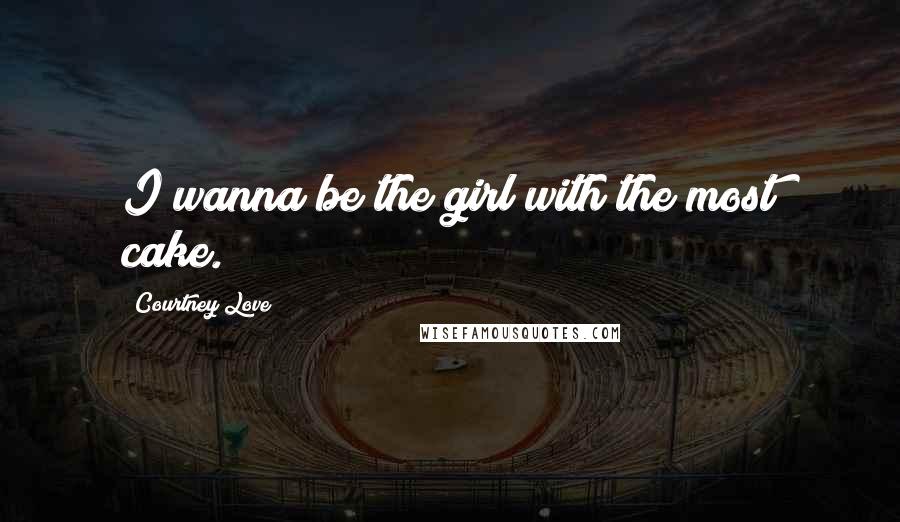 Courtney Love Quotes: I wanna be the girl with the most cake.