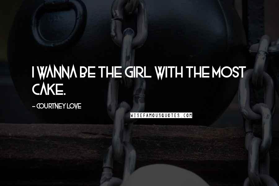 Courtney Love Quotes: I wanna be the girl with the most cake.