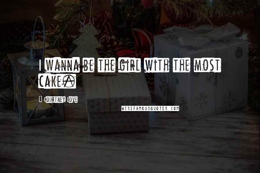 Courtney Love Quotes: I wanna be the girl with the most cake.