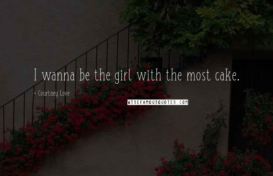 Courtney Love Quotes: I wanna be the girl with the most cake.