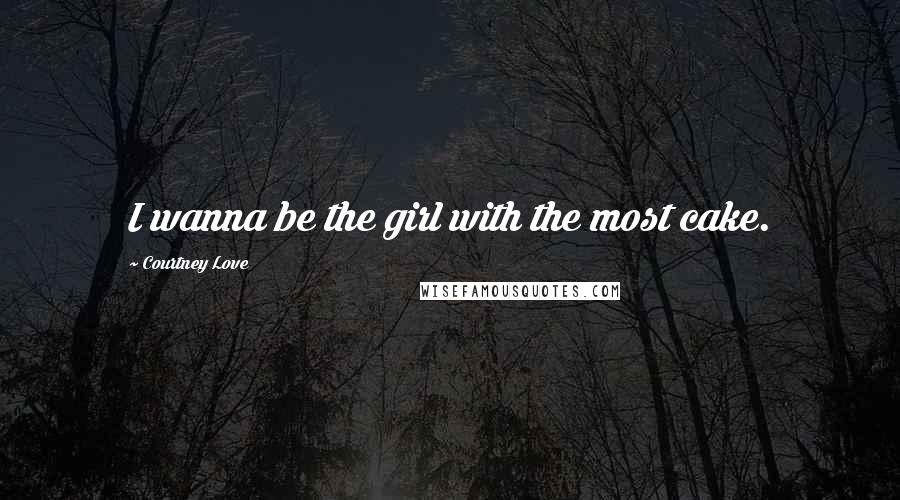 Courtney Love Quotes: I wanna be the girl with the most cake.