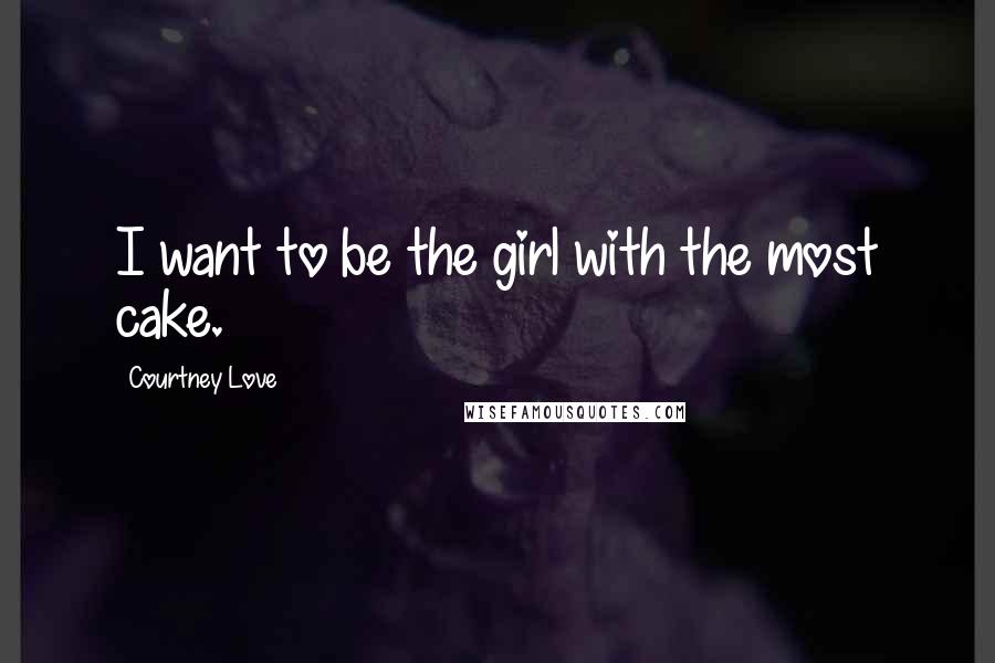 Courtney Love Quotes: I want to be the girl with the most cake.