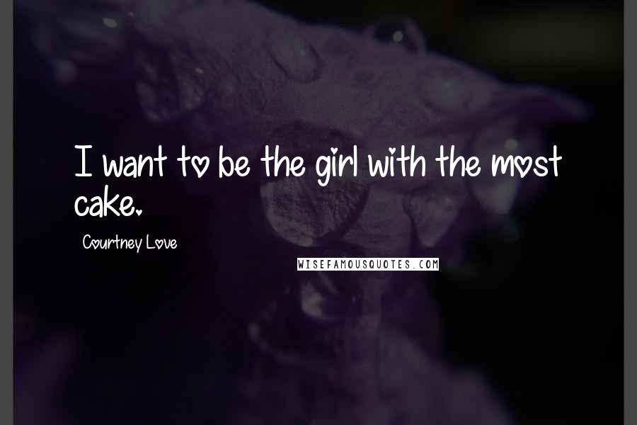 Courtney Love Quotes: I want to be the girl with the most cake.