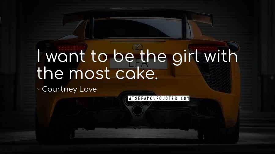 Courtney Love Quotes: I want to be the girl with the most cake.