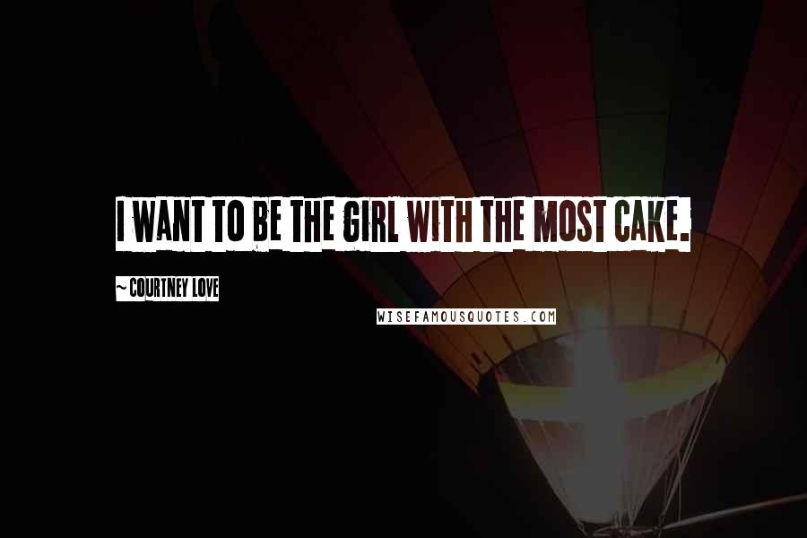 Courtney Love Quotes: I want to be the girl with the most cake.