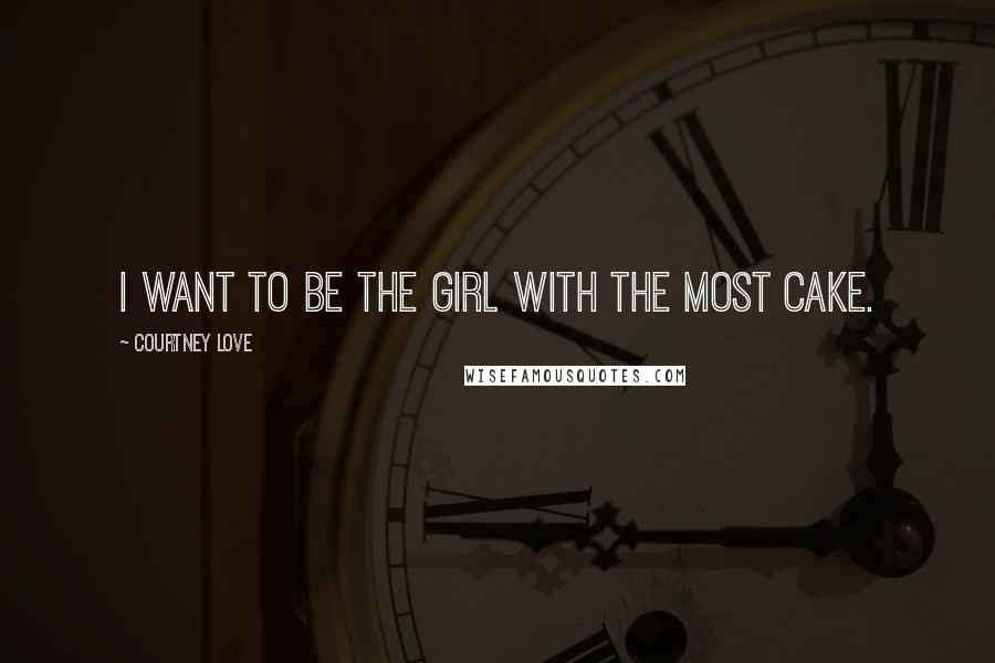 Courtney Love Quotes: I want to be the girl with the most cake.