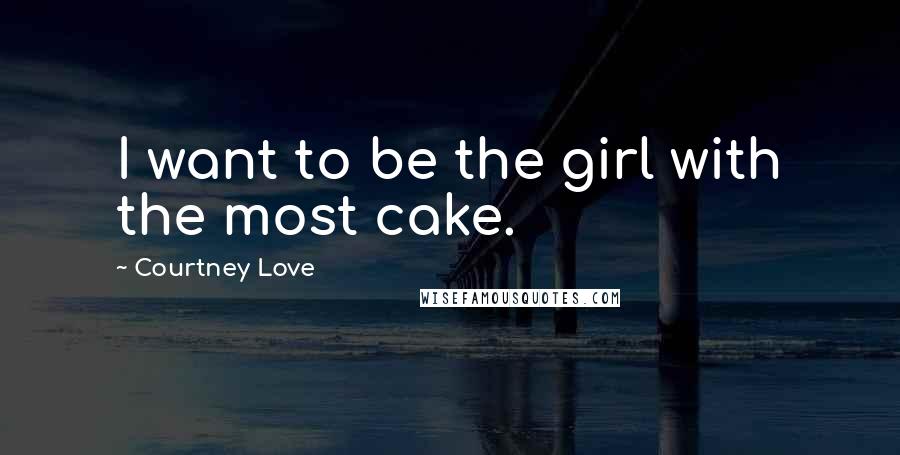 Courtney Love Quotes: I want to be the girl with the most cake.