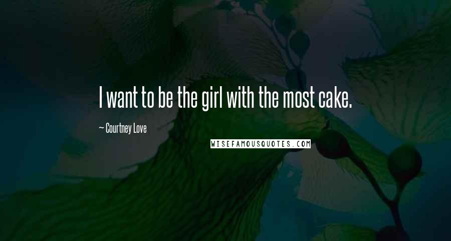 Courtney Love Quotes: I want to be the girl with the most cake.