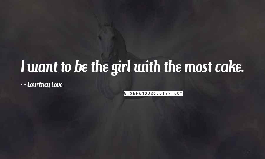 Courtney Love Quotes: I want to be the girl with the most cake.