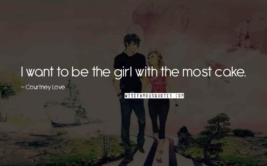 Courtney Love Quotes: I want to be the girl with the most cake.