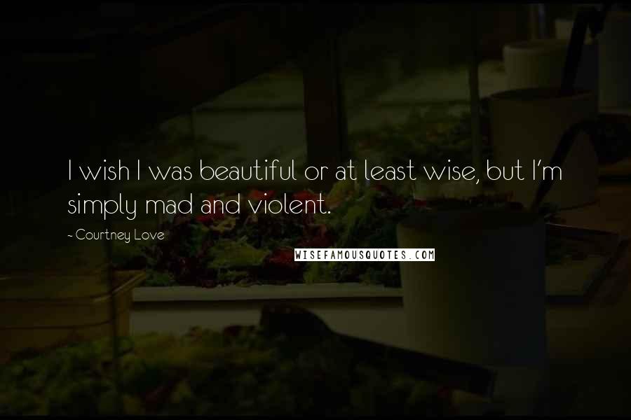Courtney Love Quotes: I wish I was beautiful or at least wise, but I'm simply mad and violent.