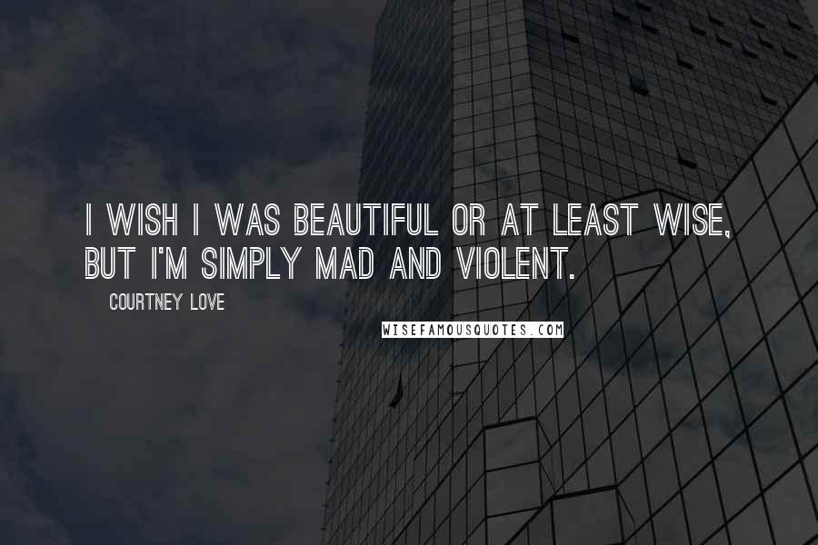 Courtney Love Quotes: I wish I was beautiful or at least wise, but I'm simply mad and violent.