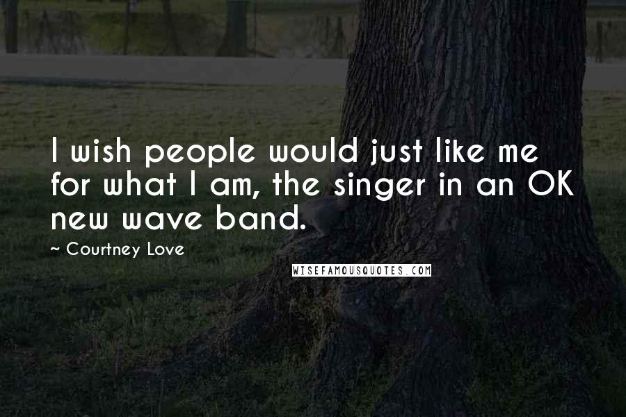 Courtney Love Quotes: I wish people would just like me for what I am, the singer in an OK new wave band.