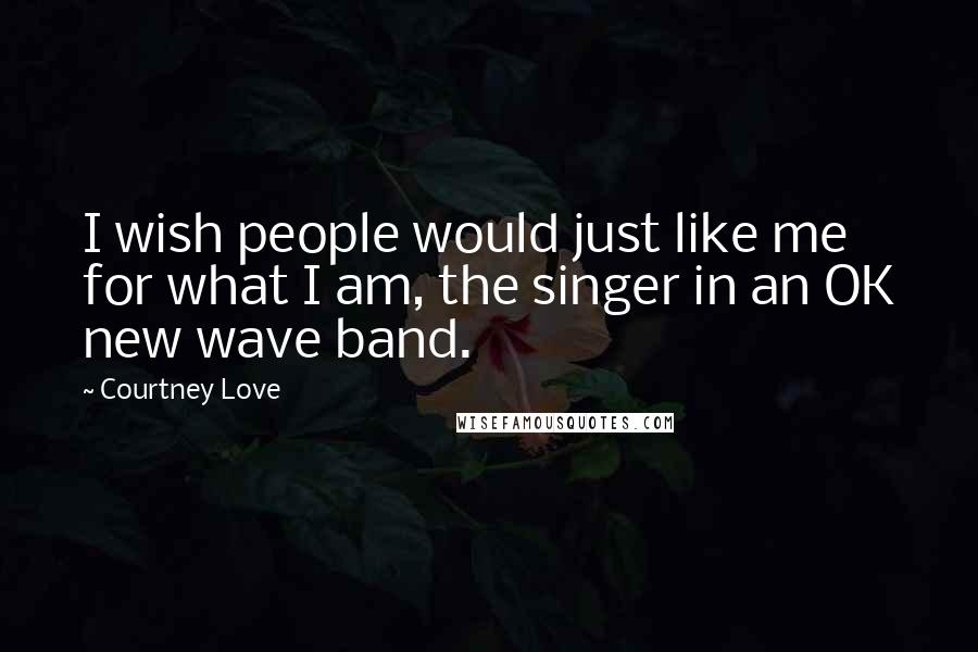 Courtney Love Quotes: I wish people would just like me for what I am, the singer in an OK new wave band.