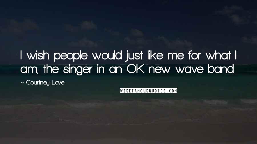 Courtney Love Quotes: I wish people would just like me for what I am, the singer in an OK new wave band.